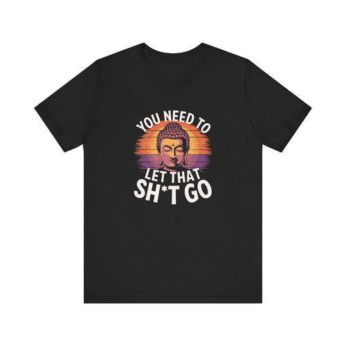 You Need To Let That Sh*t Go T-Shirt - Exclusive color 🖤