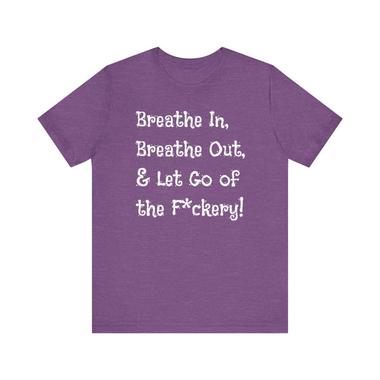 Breathe in, Breathe out & Let go of the F*ckery - T-Shirt