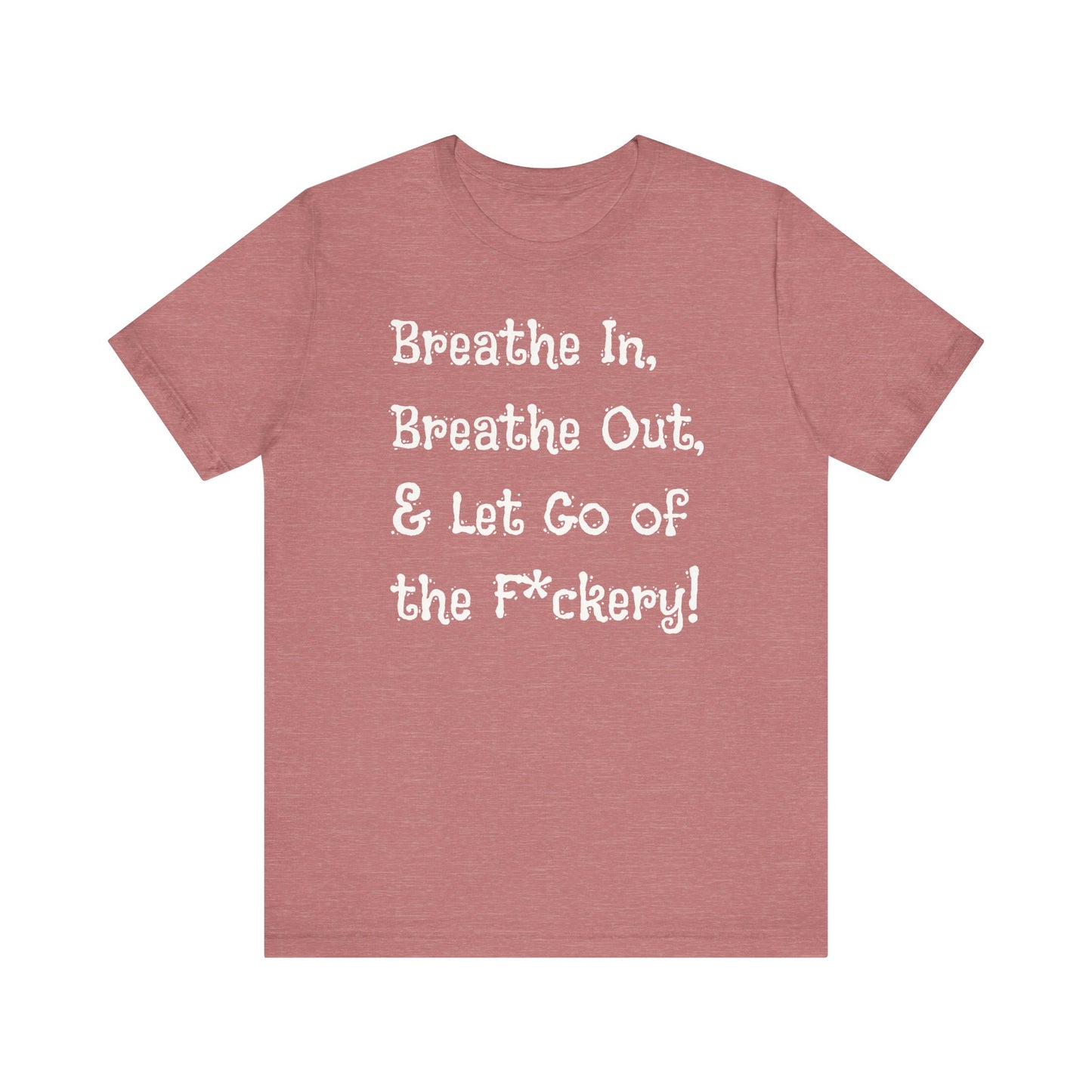 Breathe in, Breathe out & Let go of the F*ckery - T-Shirt